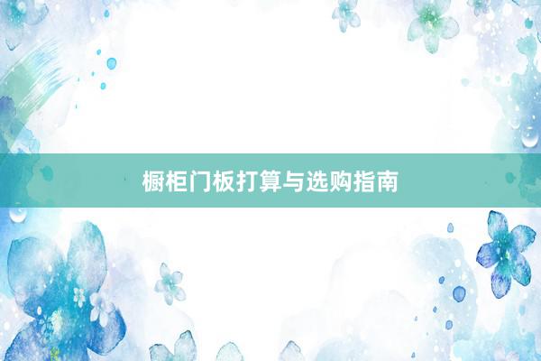 橱柜门板打算与选购指南