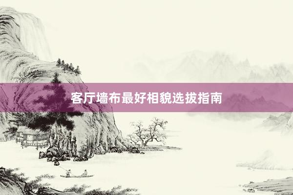 客厅墙布最好相貌选拔指南