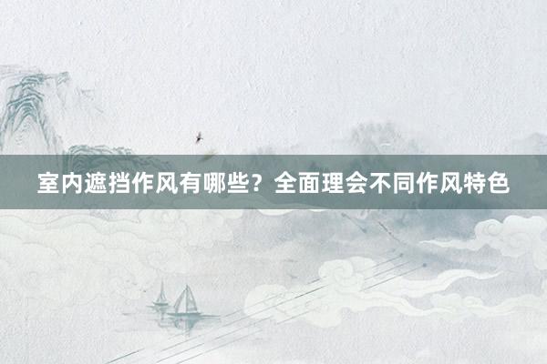 室内遮挡作风有哪些？全面理会不同作风特色