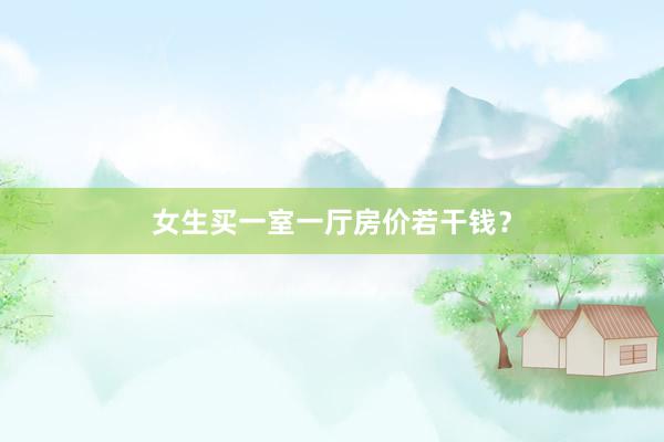 女生买一室一厅房价若干钱？
